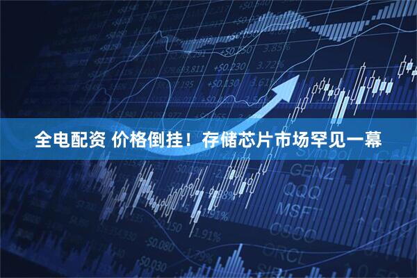 全电配资 价格倒挂！存储芯片市场罕见一幕