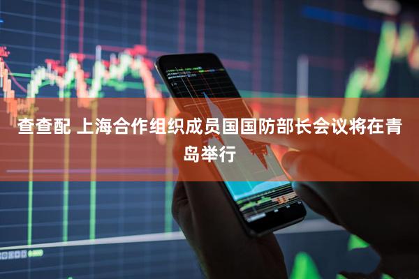 查查配 上海合作组织成员国国防部长会议将在青岛举行