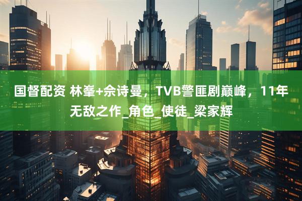 国督配资 林峯+佘诗曼，TVB警匪剧巅峰，11年无敌之作_角色_使徒_梁家辉
