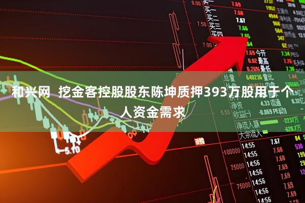 和兴网  挖金客控股股东陈坤质押393万股用于个人资金需求