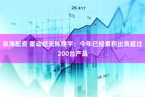 京海配资 星动纪元陈建宇：今年已经累积出货超过200台产品