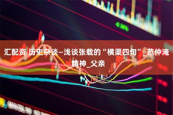汇配资 历史杂谈—浅谈张载的“横渠四句”_范仲淹_精神_父亲