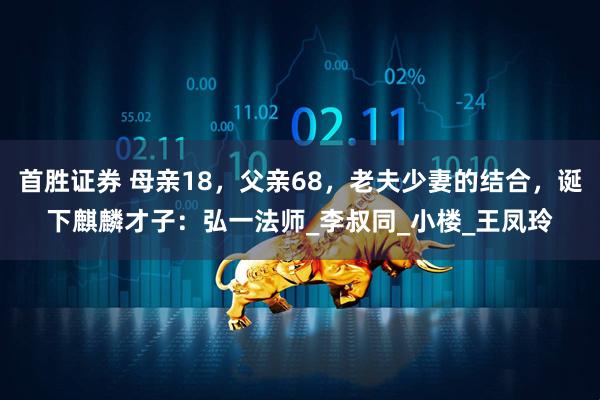 首胜证券 母亲18，父亲68，老夫少妻的结合，诞下麒麟才子：弘一法师_李叔同_小楼_王凤玲