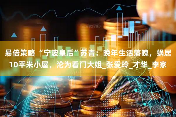 易倍策略 “宁波皇后”苏青：晚年生活落魄，蜗居10平米小屋，沦为看门大姐_张爱玲_才华_李家