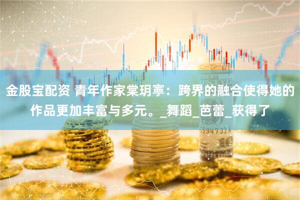 金股宝配资 青年作家棠玥寕：跨界的融合使得她的作品更加丰富与多元。_舞蹈_芭蕾_获得了
