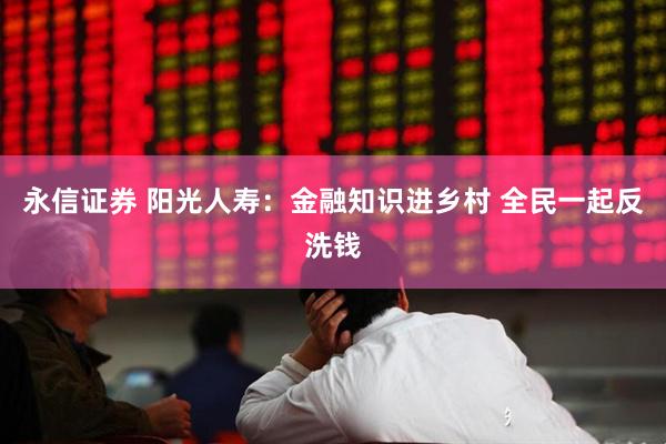 永信证券 阳光人寿：金融知识进乡村 全民一起反洗钱