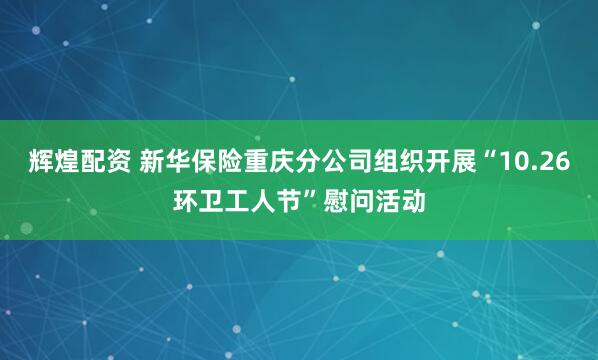 辉煌配资 新华保险重庆分公司组织开展“10.26环卫工人节”慰问活动