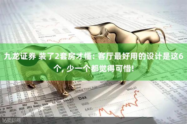 九龙证券 装了2套房才懂: 客厅最好用的设计是这6个, 少一个都觉得可惜!