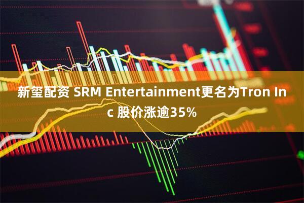 新玺配资 SRM Entertainment更名为Tron Inc 股价涨逾35%