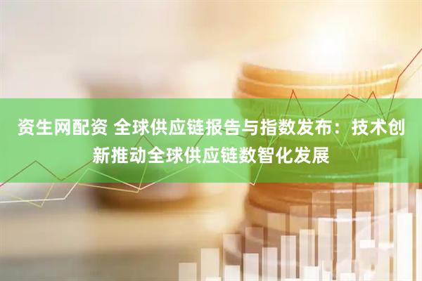 资生网配资 全球供应链报告与指数发布：技术创新推动全球供应链数智化发展