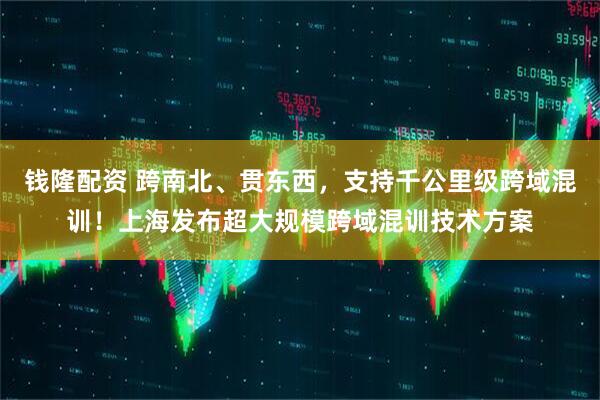 钱隆配资 跨南北、贯东西，支持千公里级跨域混训！上海发布超大规模跨域混训技术方案