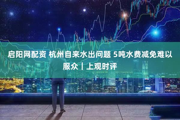 启阳网配资 杭州自来水出问题 5吨水费减免难以服众｜上观时评