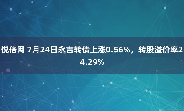 悦倍网 7月24日永吉转债上涨0.56%，转股溢价率24.29%