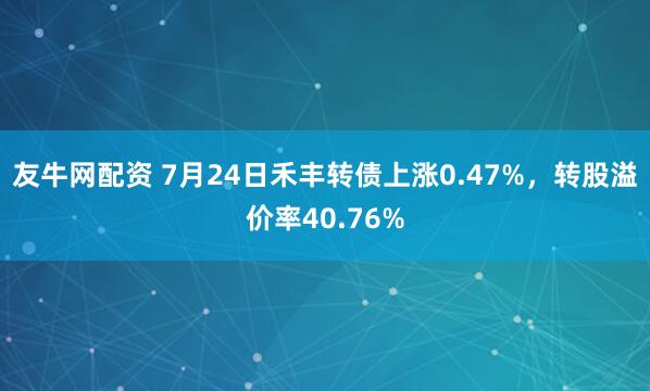 友牛网配资 7月24日禾丰转债上涨0.47%，转股溢价率40.76%
