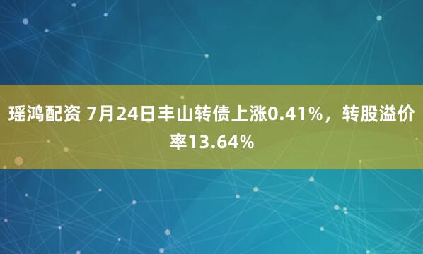 瑶鸿配资 7月24日丰山转债上涨0.41%，转股溢价率13.64%