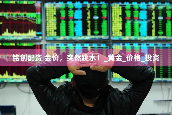 铭创配资 金价，突然跳水！_黄金_价格_投资
