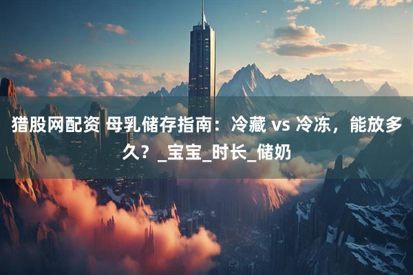 猎股网配资 母乳储存指南：冷藏 vs 冷冻，能放多久？_宝宝_时长_储奶