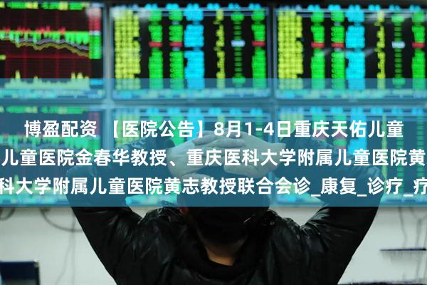 博盈配资 【医院公告】8月1-4日重庆天佑儿童医院特邀首都儿研所附属儿童医院金春华教授、重庆医科大学附属儿童医院黄志教授联合会诊_康复_诊疗_疗法