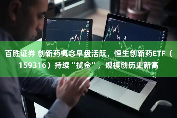 百胜证券 创新药概念早盘活跃，恒生创新药ETF（159316）持续“揽金”，规模创历史新高