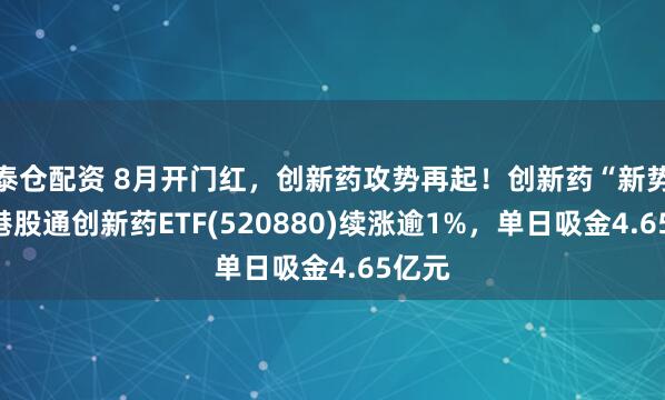 泰仓配资 8月开门红，创新药攻势再起！创新药“新势力”港股通创新药ETF(520880)续涨逾1%，单日吸金4.65亿元