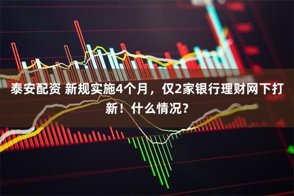 泰安配资 新规实施4个月，仅2家银行理财网下打新！什么情况？