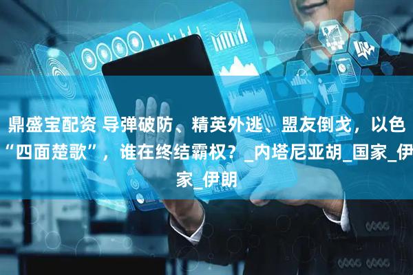 鼎盛宝配资 导弹破防、精英外逃、盟友倒戈，以色列“四面楚歌”，谁在终结霸权？_内塔尼亚胡_国家_伊朗