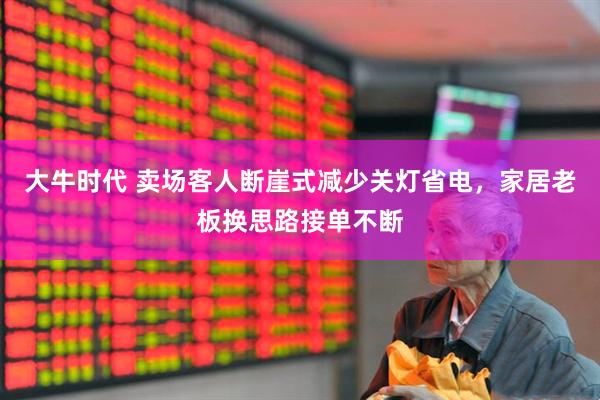 大牛时代 卖场客人断崖式减少关灯省电，家居老板换思路接单不断