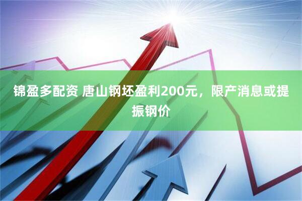 锦盈多配资 唐山钢坯盈利200元，限产消息或提振钢价