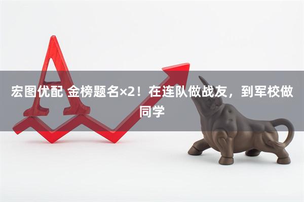 宏图优配 金榜题名×2！在连队做战友，到军校做同学