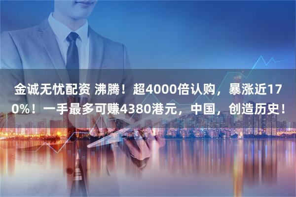 金诚无忧配资 沸腾！超4000倍认购，暴涨近170%！一手最多可赚4380港元，中国，创造历史！