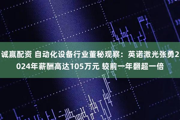 诚赢配资 自动化设备行业董秘观察：英诺激光张勇2024年薪酬高达105万元 较前一年翻超一倍