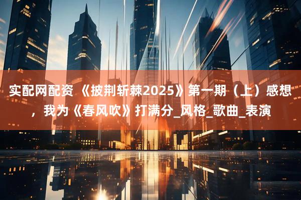实配网配资 《披荆斩棘2025》第一期（上）感想，我为《春风吹》打满分_风格_歌曲_表演