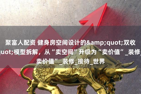 聚富人配资 健身房空间设计的&quot;双收益&quot;模型拆解，从“卖空间”升级为“卖价值”_装修_接待_世界