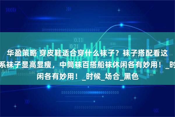 华盈策略 穿皮鞋适合穿什么袜子？袜子搭配看这篇就够！同色系袜子显高显瘦，中筒袜百搭船袜休闲各有妙用！_时候_场合_黑色