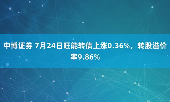中博证券 7月24日旺能转债上涨0.36%,转股溢价率9.86%