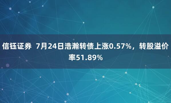 信钰证券 7月24日浩瀚转债上涨0.57%,转股溢价率51.89%