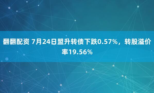翻翻配资 7月24日盟升转债下跌0.57%,转股溢价率19.56%