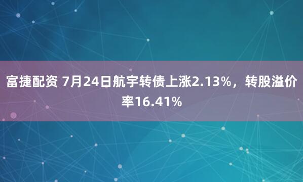富捷配资 7月24日航宇转债上涨2.13%,转股溢价率16.41%